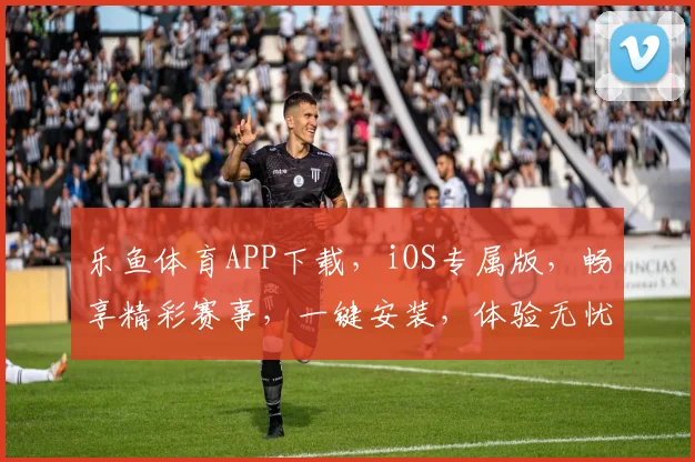 乐鱼体育APP下载，iOS专属版，畅享精彩赛事，一键安装，体验无忧