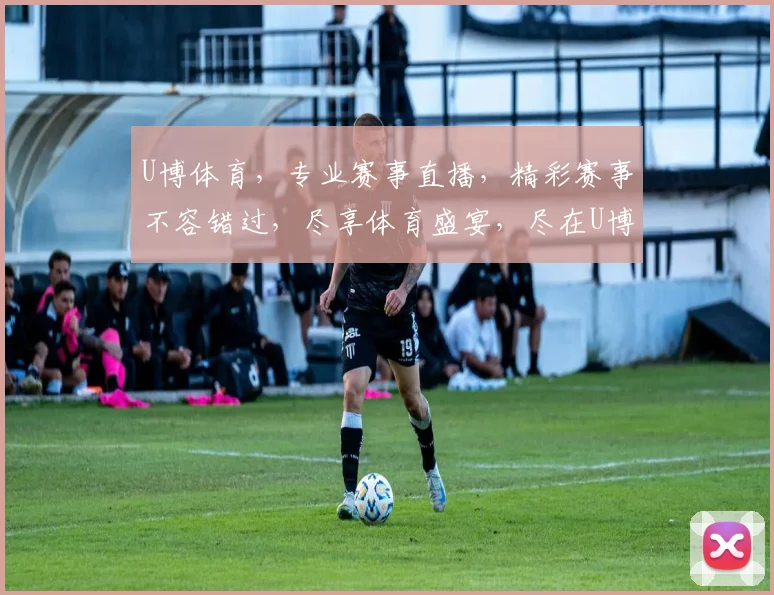 U博体育，专业赛事直播，精彩赛事不容错过，尽享体育盛宴，尽在U博体育