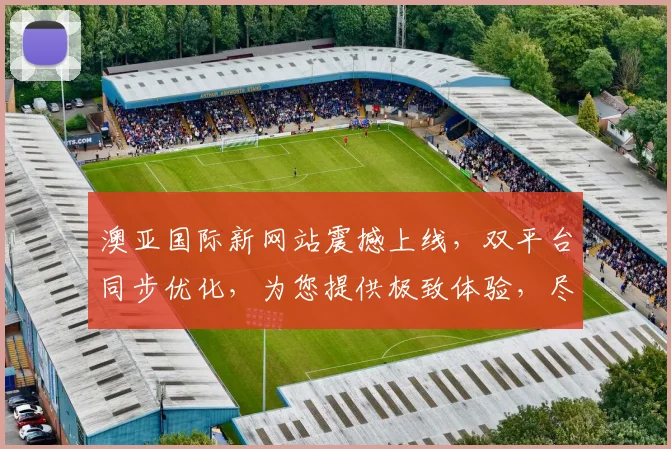 澳亚国际新网站震撼上线，双平台同步优化，为您提供极致体验，尽享便捷服务，两大亮点不容错过