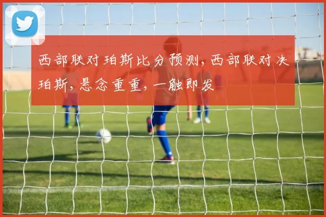 西部联对珀斯比分预测,西部联对决珀斯,悬念重重,一触即发