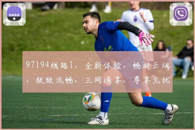 97194线路1，全新体验，畅游云端，极致流畅，三网通享，尊享无忧。