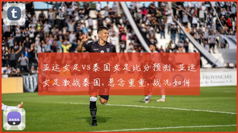 亚运女足vs泰国女足比分预测,亚运女足激战泰国,悬念重重,战况如何