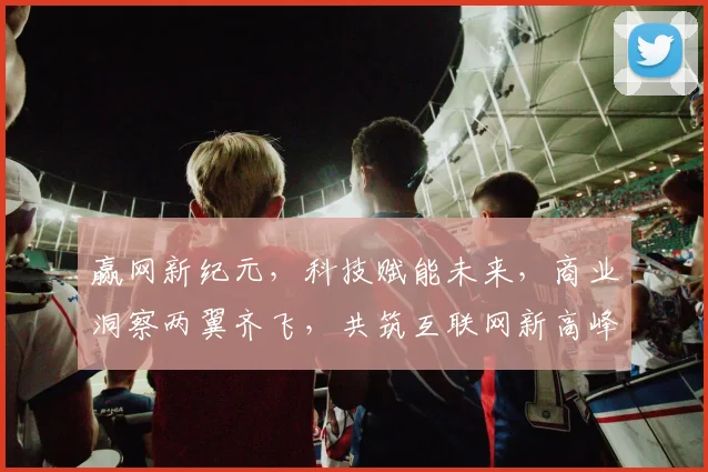 赢网新纪元，科技赋能未来，商业洞察两翼齐飞，共筑互联网新高峰