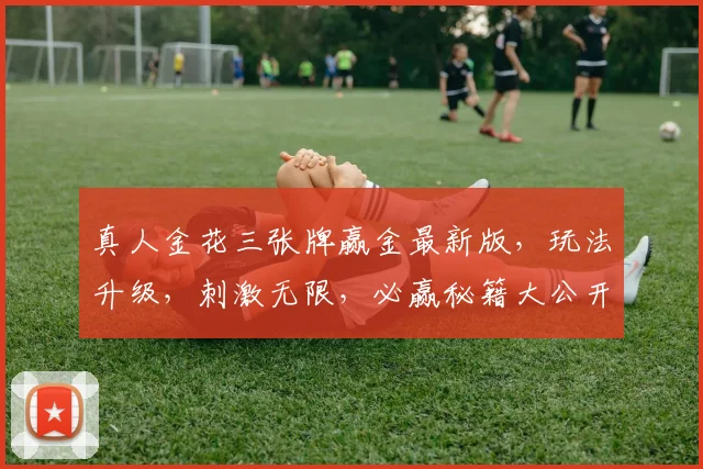 真人金花三张牌赢金最新版，玩法升级，刺激无限，必赢秘籍大公开，一触即发