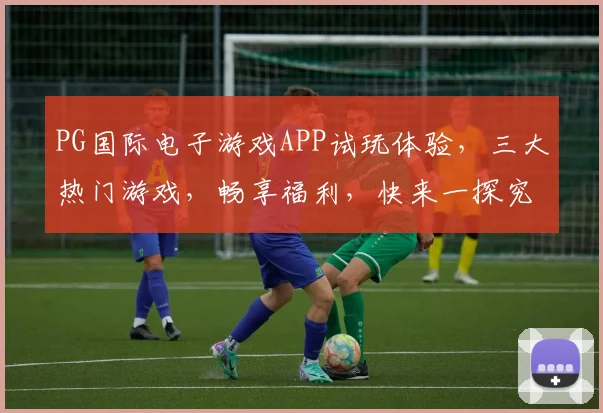 PG国际电子游戏APP试玩体验，三大热门游戏，畅享福利，快来一探究竟，赢大奖