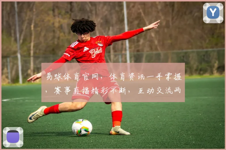易球体育官网，体育资讯一手掌握，赛事直播精彩不断，互动交流两不误，尽享运动乐趣