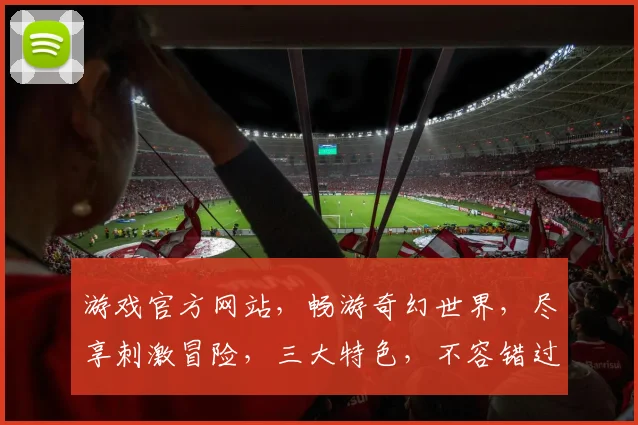 游戏官方网站，畅游奇幻世界，尽享刺激冒险，三大特色，不容错过，等你来探索