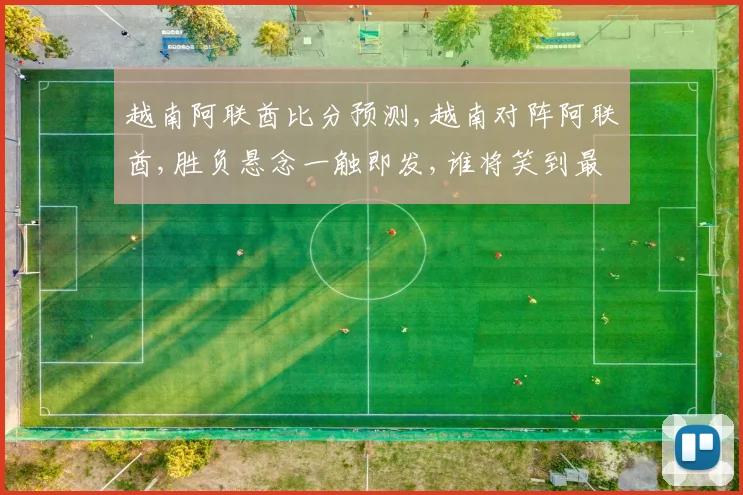 越南阿联酋比分预测,越南对阵阿联酋,胜负悬念一触即发,谁将笑到最后