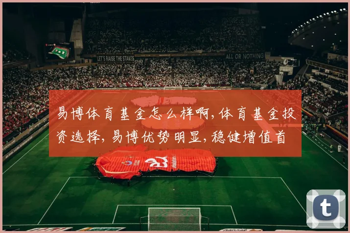 易博体育基金怎么样啊,体育基金投资选择,易博优势明显,稳健增值首选,。