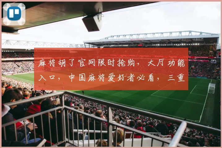 麻将胡了官网限时抢购，大厅功能入口，中国麻将爱好者必看，三重福利等你来