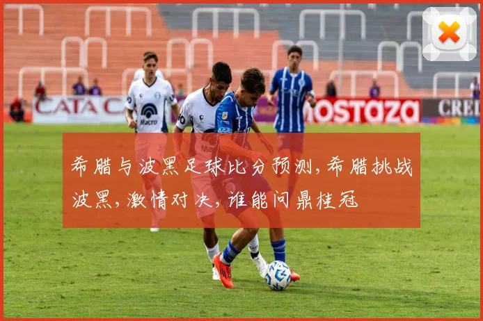 希腊与波黑足球比分预测,希腊挑战波黑,激情对决,谁能问鼎桂冠