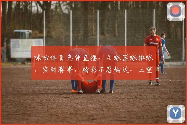 咪咕体育免费直播，足球篮球排球，实时赛事，精彩不容错过，三重大礼，等你来拿