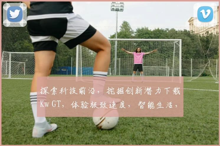 探索科技前沿，挖掘创新潜力下载Kw GT，体验极致速度，智能生活，一步之遥
