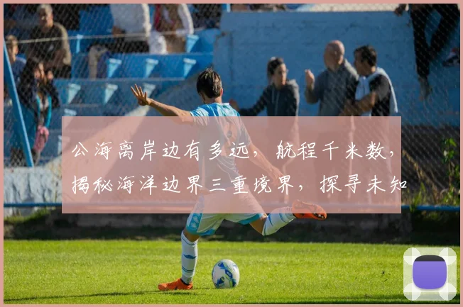 公海离岸边有多远，航程千米数，揭秘海洋边界三重境界，探寻未知海域距离